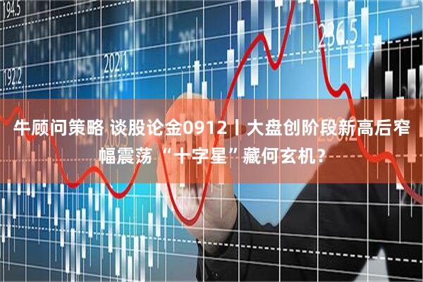 牛顾问策略 谈股论金0912丨大盘创阶段新高后窄幅震荡 “十字星”藏何玄机?