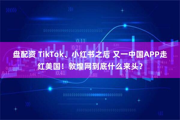盘配资 TikTok、小红书之后 又一中国APP走红美国！敦煌网到底什么来头？
