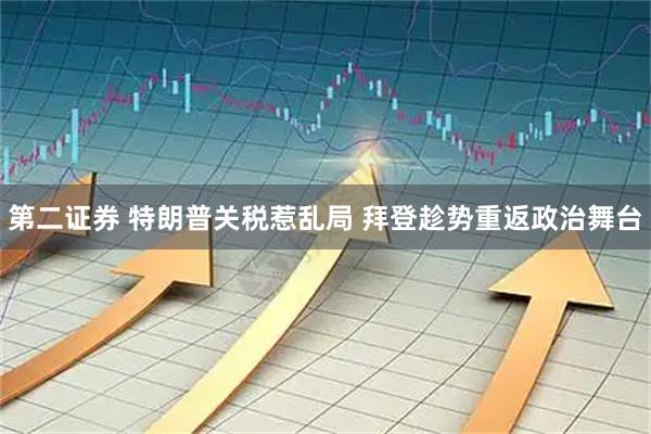 第二证券 特朗普关税惹乱局 拜登趁势重返政治舞台