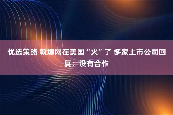 优选策略 敦煌网在美国“火”了 多家上市公司回复：没有合作