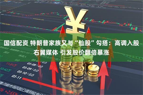 国信配资 特朗普家族又与“仙股”勾搭：高调入股右翼媒体 引发股价翻倍暴涨