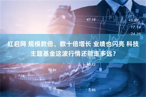 红启网 规模数倍、数十倍增长 业绩也闪亮 科技主题基金这波行情还能走多远？