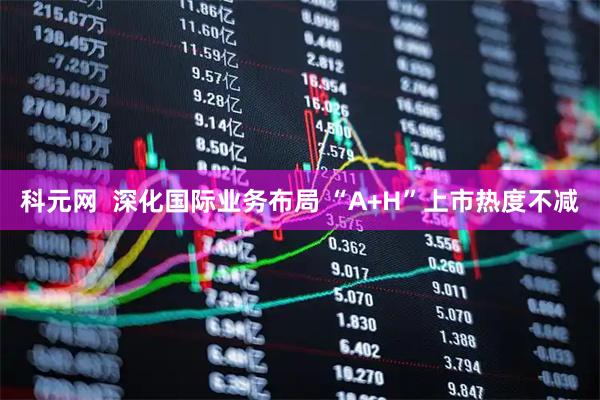 科元网  深化国际业务布局 “A+H”上市热度不减