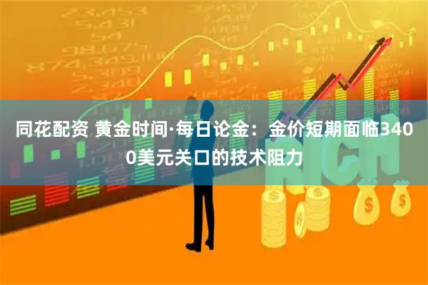 同花配资 黄金时间·每日论金：金价短期面临3400美元关口的技术阻力