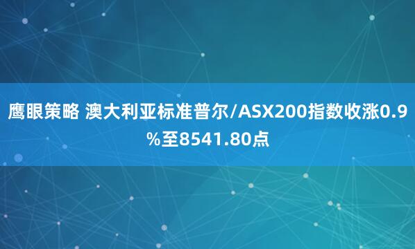 鹰眼策略 澳大利亚标准普尔/ASX200指数收涨0.9%至8541.80点