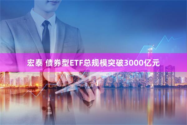 宏泰 债券型ETF总规模突破3000亿元