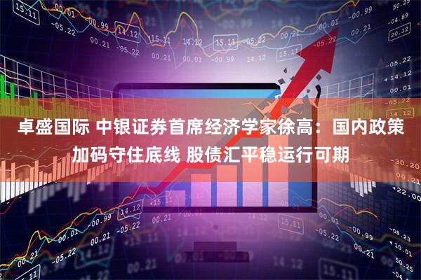 卓盛国际 中银证券首席经济学家徐高：国内政策加码守住底线 股债汇平稳运行可期