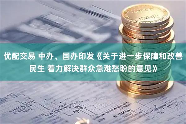 优配交易 中办、国办印发《关于进一步保障和改善民生 着力解决群众急难愁盼的意见》
