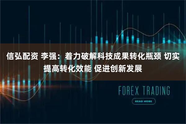 信弘配资 李强：着力破解科技成果转化瓶颈 切实提高转化效能 促进创新发展