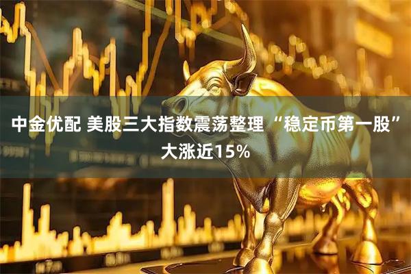 中金优配 美股三大指数震荡整理 “稳定币第一股”大涨近15%