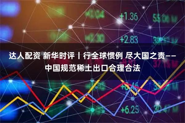 达人配资 新华时评丨行全球惯例 尽大国之责——中国规范稀土出口合理合法