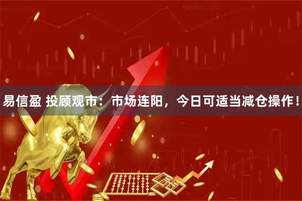 易信盈 投顾观市：市场连阳，今日可适当减仓操作！