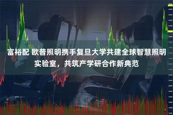 富裕配 欧普照明携手复旦大学共建全球智慧照明实验室，共筑产学研合作新典范