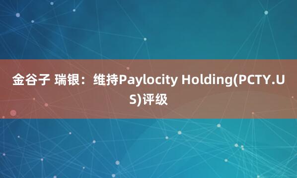 金谷子 瑞银：维持Paylocity Holding(PCTY.US)评级