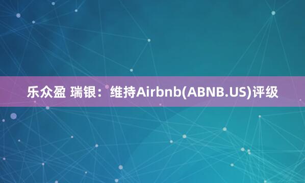 乐众盈 瑞银：维持Airbnb(ABNB.US)评级