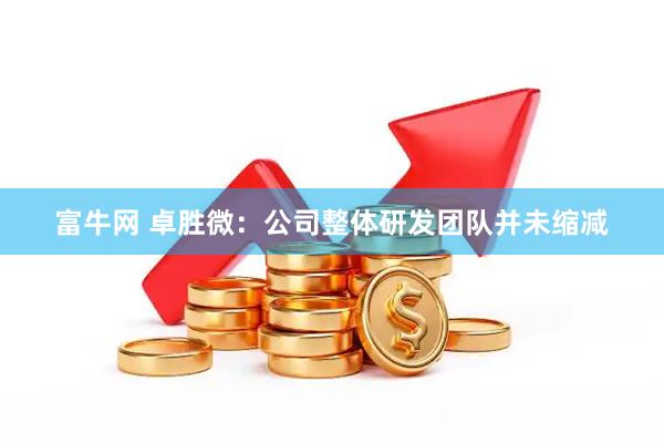 富牛网 卓胜微：公司整体研发团队并未缩减