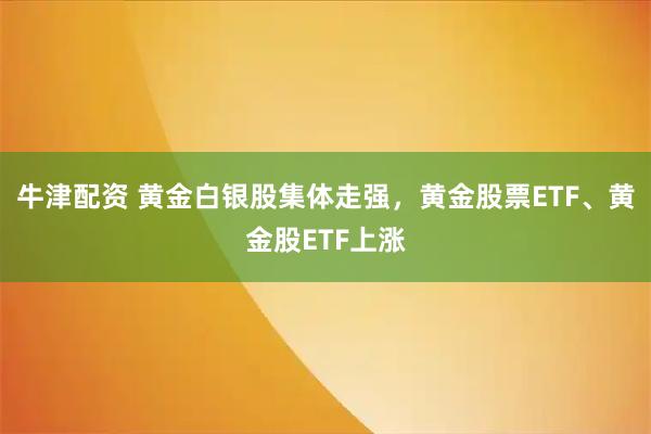 牛津配资 黄金白银股集体走强，黄金股票ETF、黄金股ETF上涨