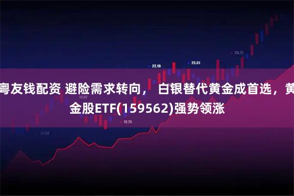 粤友钱配资 避险需求转向， 白银替代黄金成首选，黄金股ETF(159562)强势领涨