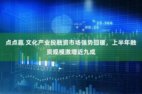 点点赢 文化产业投融资市场强势回暖，上半年融资规模激增近九成