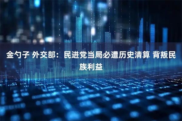 金勺子 外交部：民进党当局必遭历史清算 背叛民族利益