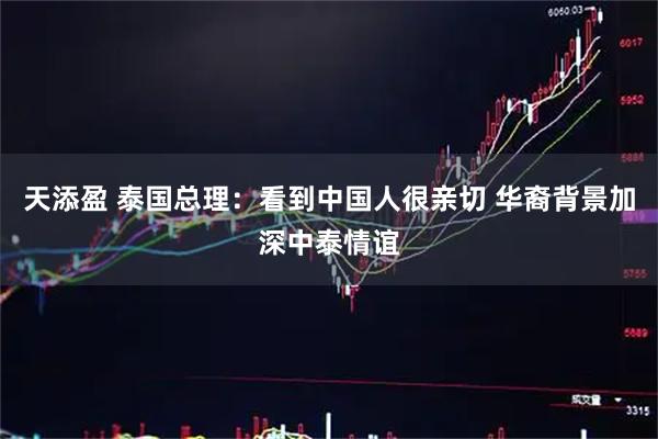 天添盈 泰国总理：看到中国人很亲切 华裔背景加深中泰情谊