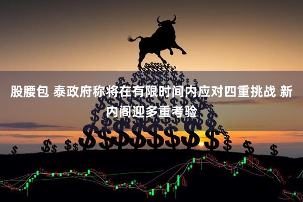 股腰包 泰政府称将在有限时间内应对四重挑战 新内阁迎多重考验