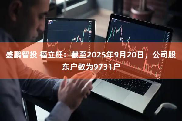 盛鹏智投 福立旺：截至2025年9月20日，公司股东户数为9731户