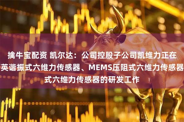 擒牛宝配资 凯尔达：公司控股子公司凯维力正在积极推进石英谐振式六维力传感器、MEMS压阻式六维力传感器的研发工作