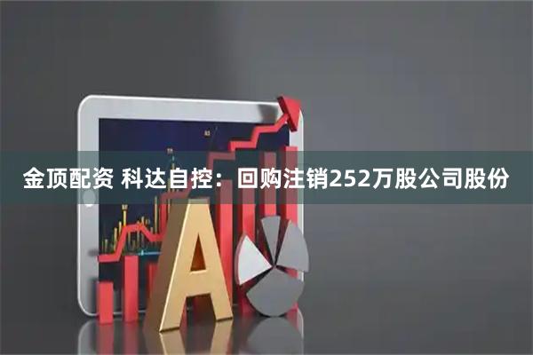 金顶配资 科达自控：回购注销252万股公司股份