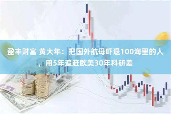 盈丰财富 黄大年：把国外航母吓退100海里的人，用5年追赶欧美30年科研差