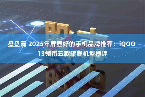 盘盘赢 2025年屏显好的手机品牌推荐：iQOO 13领衔五款旗舰机型横评