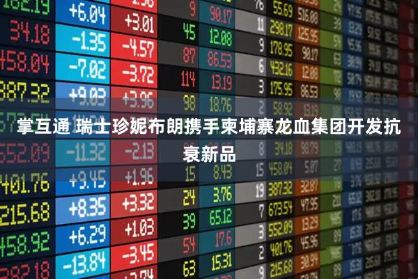 掌互通 瑞士珍妮布朗携手柬埔寨龙血集团开发抗衰新品