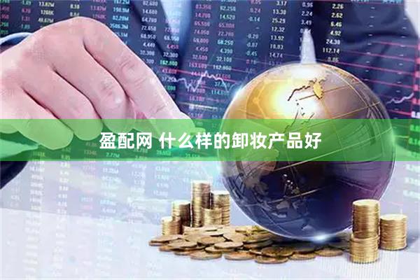 盈配网 什么样的卸妆产品好