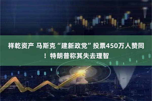 祥乾资产 马斯克“建新政党”投票450万人赞同！特朗普称其失去理智