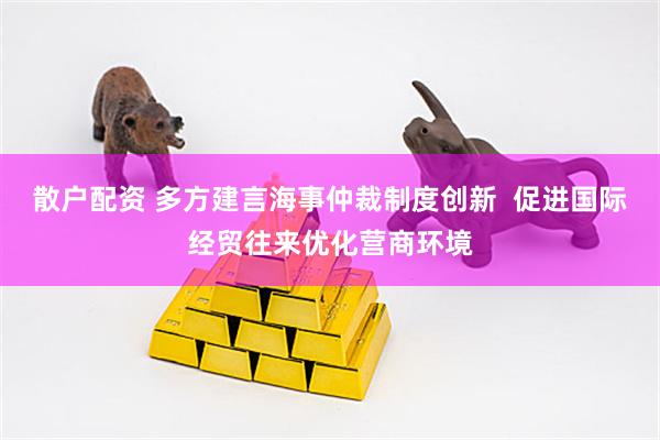 散户配资 多方建言海事仲裁制度创新  促进国际经贸往来优化营商环境