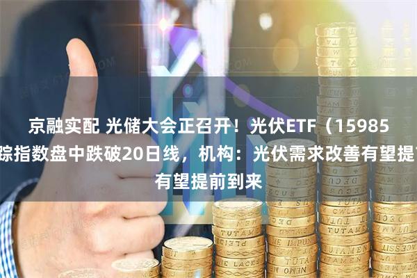 京融实配 光储大会正召开!光伏ETF(159857)跟踪指数盘中跌破20日线,机构:光伏需求改善有望提前到来