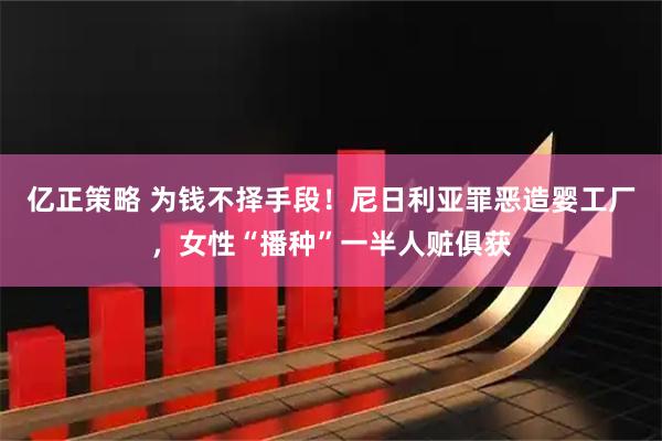 亿正策略 为钱不择手段!尼日利亚罪恶造婴工厂,女性“播种”一半人赃俱获