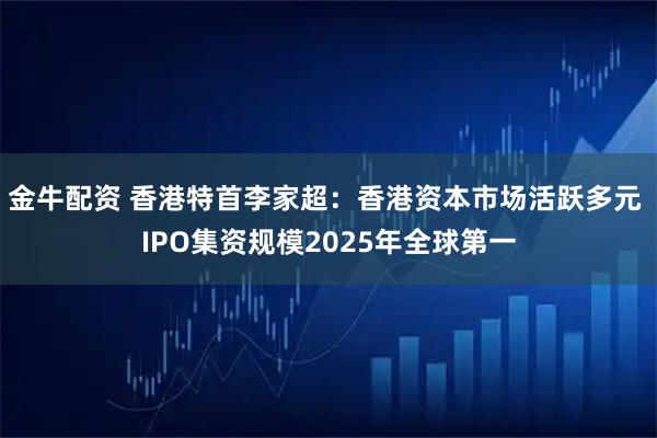 金牛配资 香港特首李家超:香港资本市场活跃多元 IPO集资规模2025年全球第一