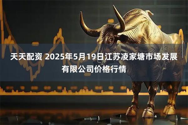 天天配资 2025年5月19日江苏凌家塘市场发展有限公司价格行情