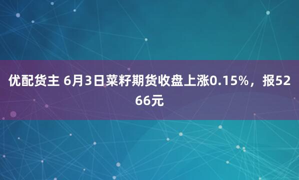 优配货主 6月3日菜籽期货收盘上涨0.15%，报5266元
