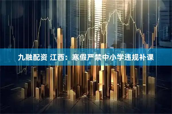 九融配资 江西:寒假严禁中小学违规补课