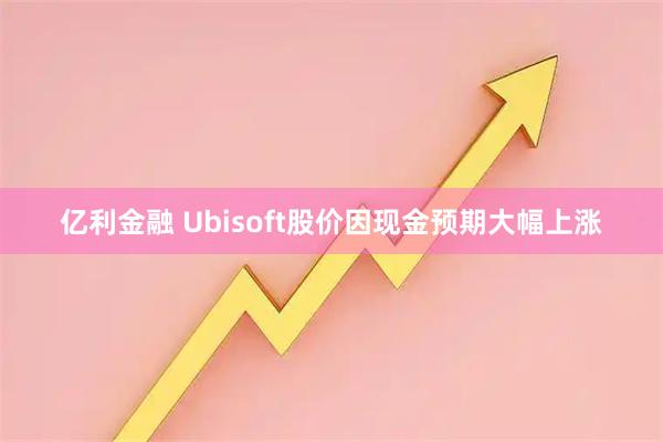 亿利金融 Ubisoft股价因现金预期大幅上涨