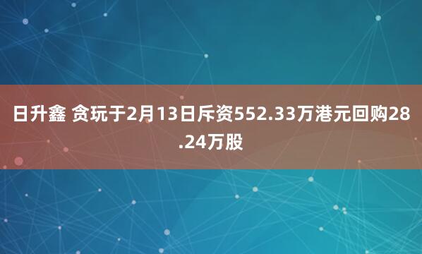 日升鑫 贪玩于2月13日斥资552.33万港元回购28.24万股
