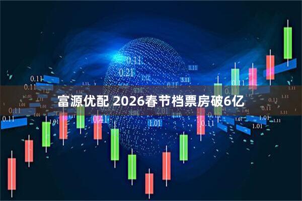 富源优配 2026春节档票房破6亿