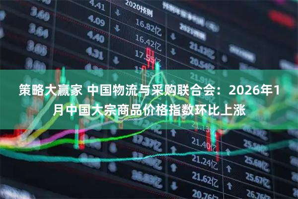 策略大赢家 中国物流与采购联合会:2026年1月中国大宗商品价格指数环比上涨