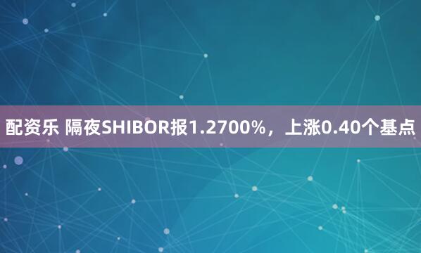 配资乐 隔夜SHIBOR报1.2700%，上涨0.40个基点