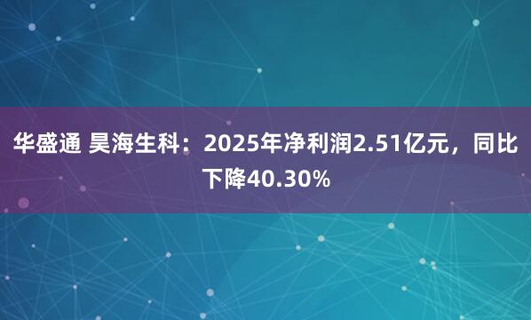 华盛通 昊海生科:2025年净利润2.51亿元,同比下降40.30%