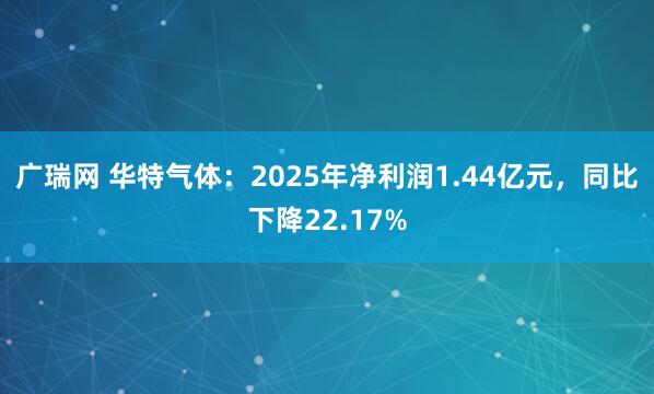 广瑞网 华特气体：2025年净利润1.44亿元，同比下降22.17%