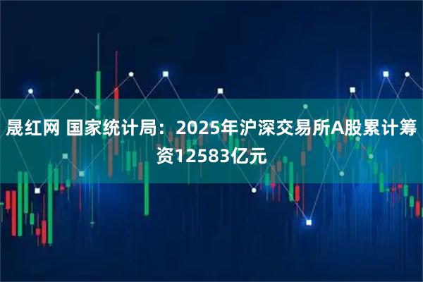 晟红网 国家统计局：2025年沪深交易所A股累计筹资12583亿元