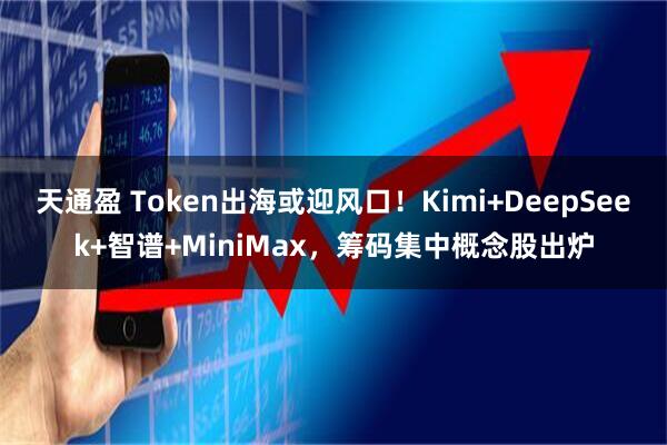 天通盈 Token出海或迎风口!Kimi+DeepSeek+智谱+MiniMax,筹码集中概念股出炉
